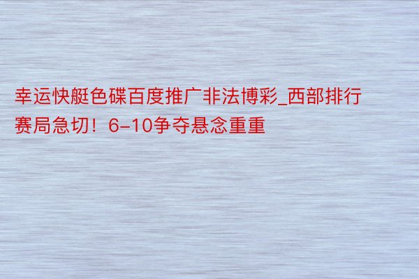 幸运快艇色碟百度推广非法博彩_西部排行赛局急切！6-10争夺悬念重重