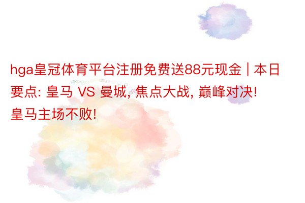 hga皇冠体育平台注册免费送88元现金 | 本日要点: 皇马 VS 曼城, 焦点大战, 巅峰对决! 皇马主场不败!