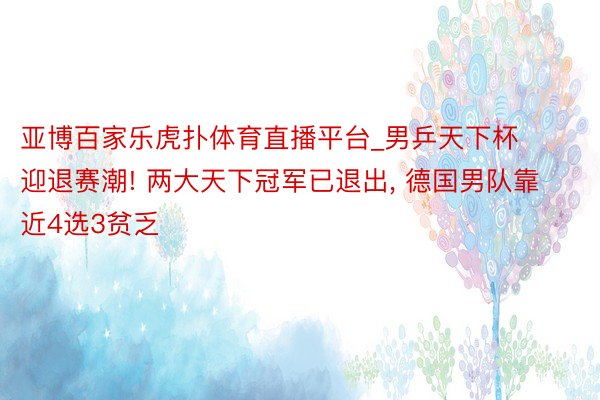 亚博百家乐虎扑体育直播平台_男乒天下杯迎退赛潮! 两大天下冠军已退出, 德国男队靠近4选3贫乏