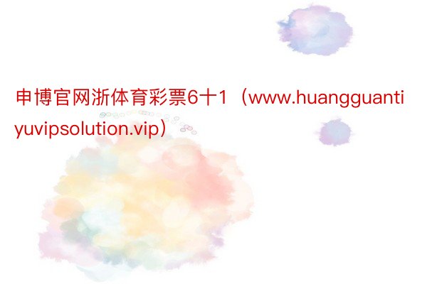 申博官网浙体育彩票6十1（www.huangguantiyuvipsolution.vip）