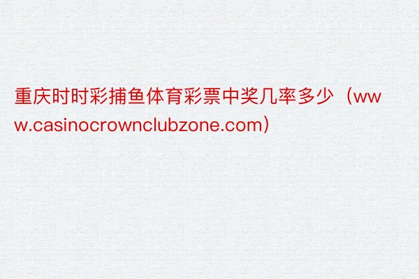 重庆时时彩捕鱼体育彩票中奖几率多少（www.casinocrownclubzone.com）
