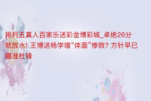 排列五真人百家乐送彩金博彩城_卓绝26分就放水! 王博送杨学增“体面”惨败? 方针早已瞄准杜锋