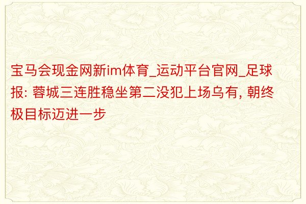 宝马会现金网新im体育_运动平台官网_足球报: 蓉城三连胜稳坐第二没犯上场乌有, 朝终极目标迈进一步
