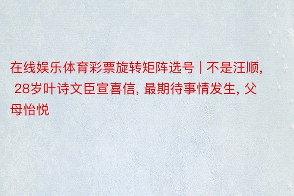 在线娱乐体育彩票旋转矩阵选号 | 不是汪顺, 28岁叶诗文臣宣喜信, 最期待事情发生, 父母怡悦