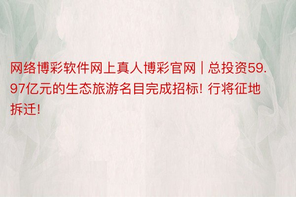 网络博彩软件网上真人博彩官网 | 总投资59.97亿元的生态旅游名目完成招标! 行将征地拆迁!