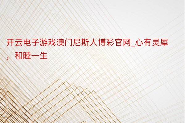开云电子游戏澳门尼斯人博彩官网_心有灵犀，和睦一生