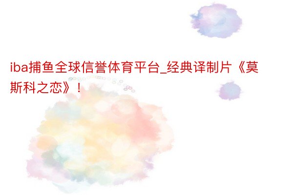 iba捕鱼全球信誉体育平台_经典译制片《莫斯科之恋》！