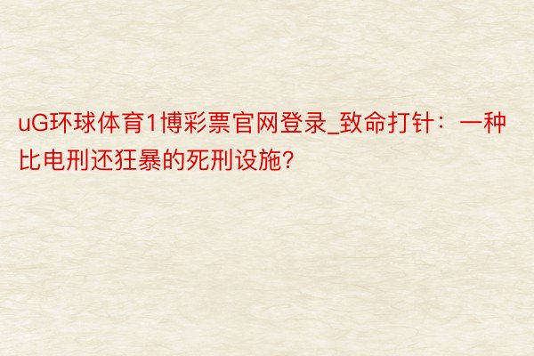 uG环球体育1博彩票官网登录_致命打针：一种比电刑还狂暴的死刑设施？