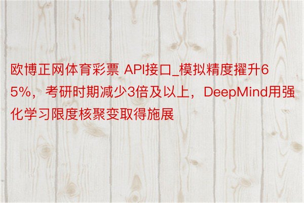 欧博正网体育彩票 API接口_模拟精度擢升65%，考研时期减少3倍及以上，DeepMind用强化学习限度核聚变取得施展