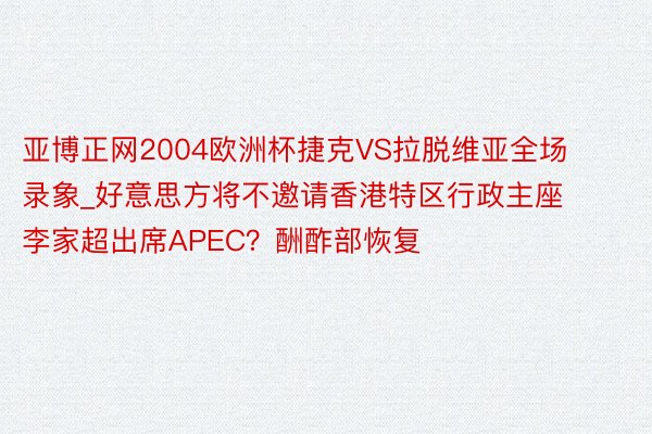 亚博正网2004欧洲杯捷克VS拉脱维亚全场录象_好意思方将不邀请香港特区行政主座李家超出席APEC？酬酢部恢复