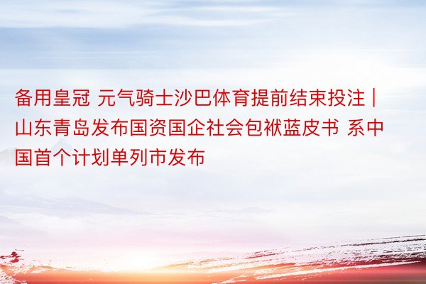 备用皇冠 元气骑士沙巴体育提前结束投注 | 山东青岛发布国资国企社会包袱蓝皮书 系中国首个计划单列市发布