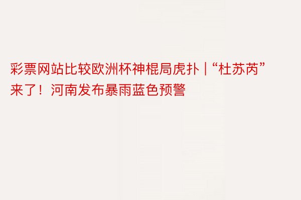彩票网站比较欧洲杯神棍局虎扑 | “杜苏芮”来了！河南发布暴雨蓝色预警