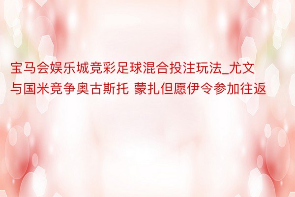 宝马会娱乐城竞彩足球混合投注玩法_尤文与国米竞争奥古斯托 蒙扎但愿伊令参加往返