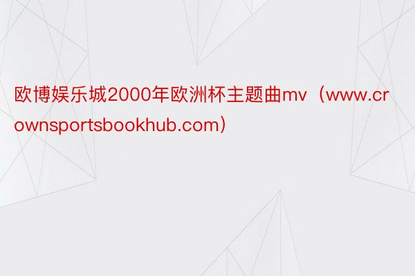 欧博娱乐城2000年欧洲杯主题曲mv（www.crownsportsbookhub.com）