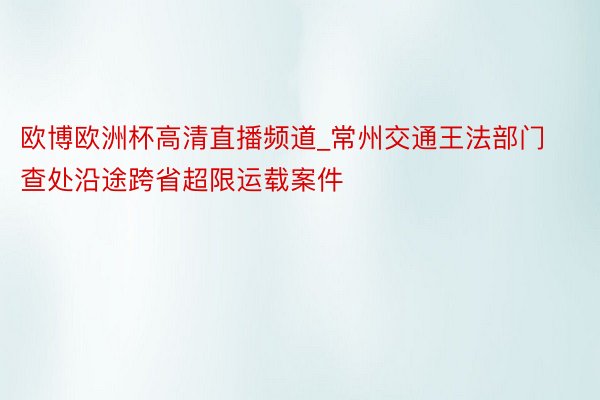 欧博欧洲杯高清直播频道_常州交通王法部门查处沿途跨省超限运载案件