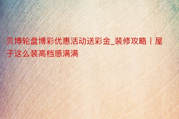 贝博轮盘博彩优惠活动送彩金_装修攻略丨屋子这么装高档感满满