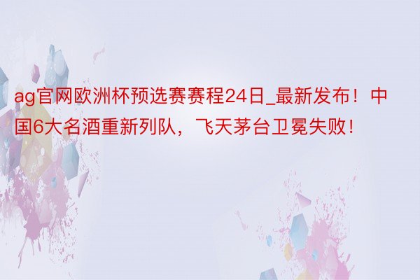 ag官网欧洲杯预选赛赛程24日_最新发布！中国6大名酒重新列队，飞天茅台卫冕失败！