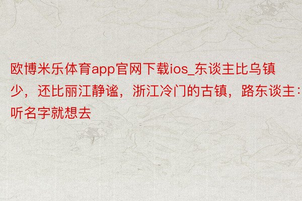 欧博米乐体育app官网下载ios_东谈主比乌镇少，还比丽江静谧，浙江冷门的古镇，路东谈主：听名字就想去