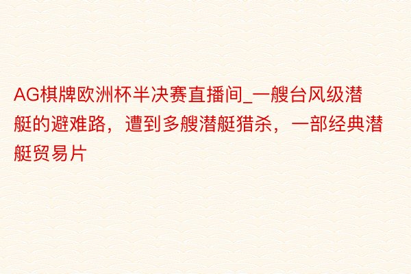 AG棋牌欧洲杯半决赛直播间_一艘台风级潜艇的避难路，遭到多艘潜艇猎杀，一部经典潜艇贸易片