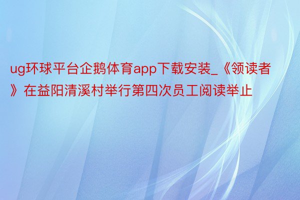 ug环球平台企鹅体育app下载安装_《领读者》在益阳清溪村举行第四次员工阅读举止