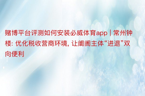 赌博平台评测如何安装必威体育app | 常州钟楼: 优化税收营商环境, 让阛阓主体“进退”双向便利