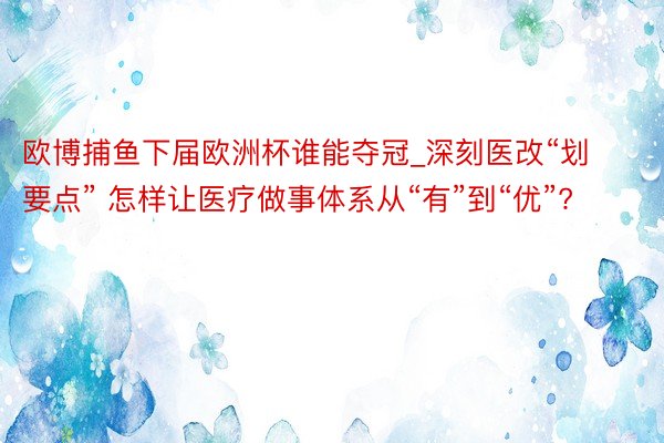 欧博捕鱼下届欧洲杯谁能夺冠_深刻医改“划要点” 怎样让医疗做事体系从“有”到“优”?