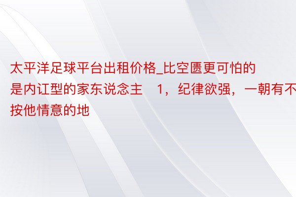 太平洋足球平台出租价格_比空匮更可怕的是内讧型的家东说念主​1，纪律欲强，一朝有不按他情意的地
