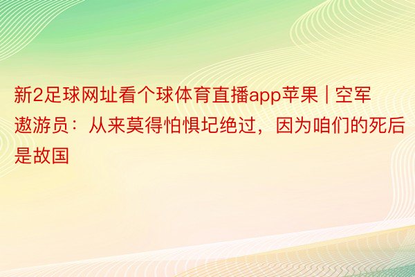 新2足球网址看个球体育直播app苹果 | 空军遨游员：从来莫得怕惧圮绝过，因为咱们的死后是故国
