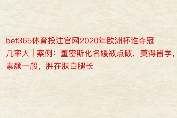 bet365休育投注官网2020年欧洲杯谁夺冠几率大 | 案例：董密斯化名媛被点破，莫得留学，素颜一般，胜在肤白腿长