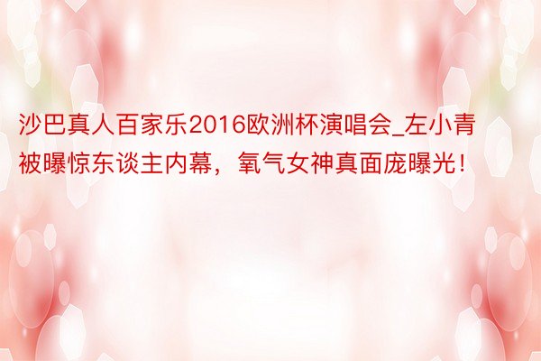沙巴真人百家乐2016欧洲杯演唱会_左小青被曝惊东谈主内幕，氧气女神真面庞曝光！