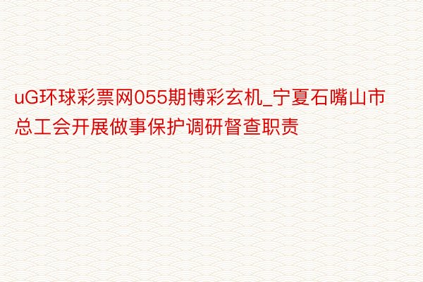 uG环球彩票网055期博彩玄机_宁夏石嘴山市总工会开展做事保护调研督查职责