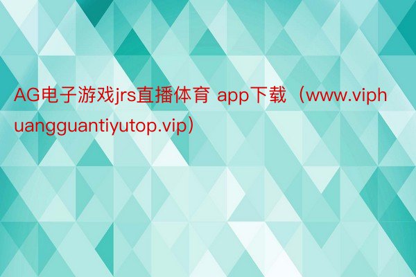 AG电子游戏jrs直播体育 app下载（www.viphuangguantiyutop.vip）