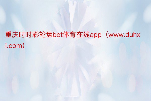 重庆时时彩轮盘bet体育在线app（www.duhxi.com）