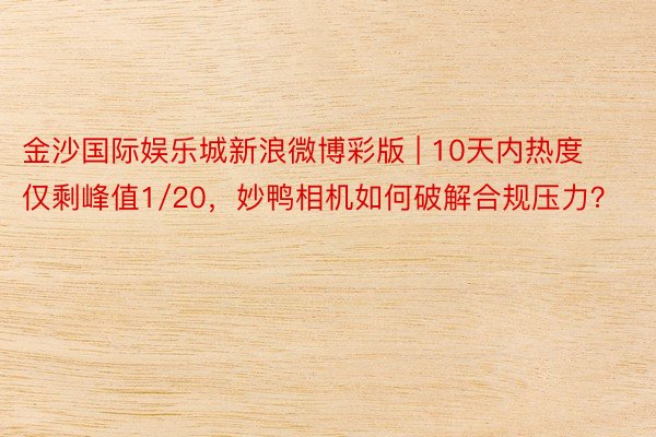 金沙国际娱乐城新浪微博彩版 | 10天内热度仅剩峰值1/20，妙鸭相机如何破解合规压力？