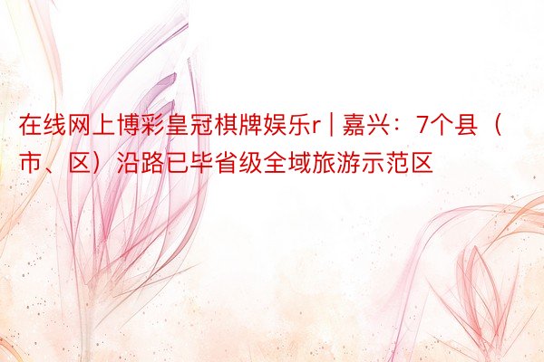 在线网上博彩皇冠棋牌娱乐r | 嘉兴：7个县（市、区）沿路已毕省级全域旅游示范区