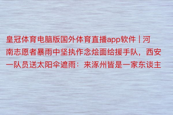 皇冠体育电脑版国外体育直播app软件 | 河南志愿者暴雨中坚执作念烩面给援手队，西安一队员送太阳伞遮雨：来涿州皆是一家东谈主