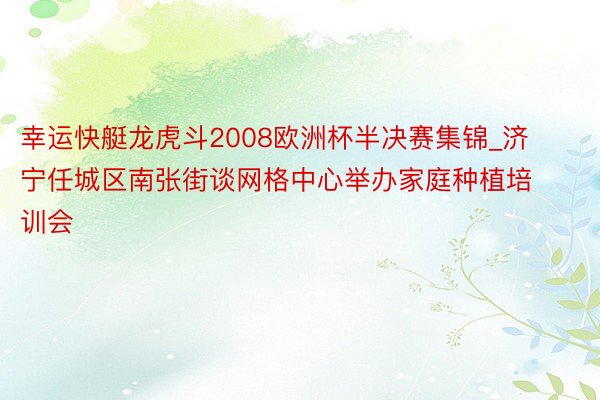 幸运快艇龙虎斗2008欧洲杯半决赛集锦_济宁任城区南张街谈网格中心举办家庭种植培训会