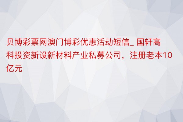 贝博彩票网澳门博彩优惠活动短信_ 国轩高科投资新设新材料产业私募公司，注册老本10亿元