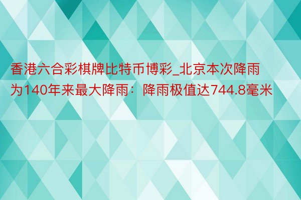 香港六合彩棋牌比特币博彩_北京本次降雨为140年来最大降雨：降雨极值达744.8毫米