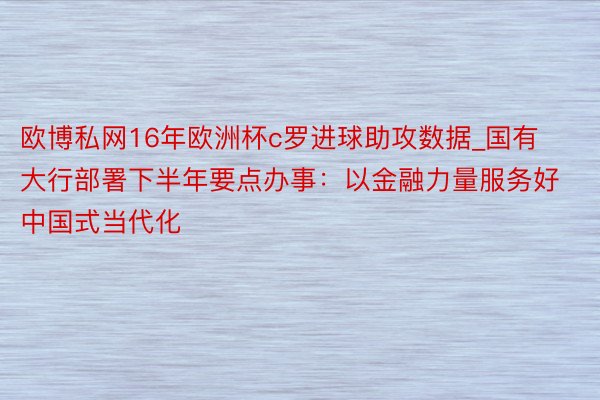 欧博私网16年欧洲杯c罗进球助攻数据_国有大行部署下半年要点办事：以金融力量服务好中国式当代化