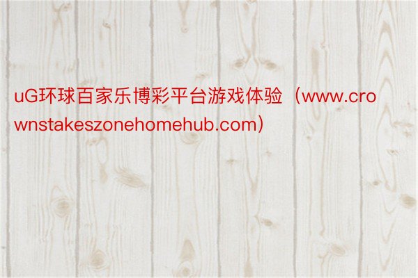 uG环球百家乐博彩平台游戏体验（www.crownstakeszonehomehub.com）