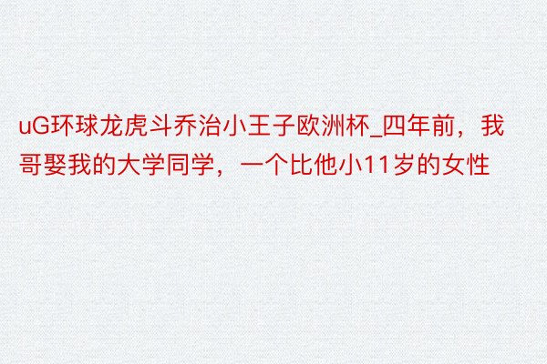 uG环球龙虎斗乔治小王子欧洲杯_四年前，我哥娶我的大学同学，一个比他小11岁的女性