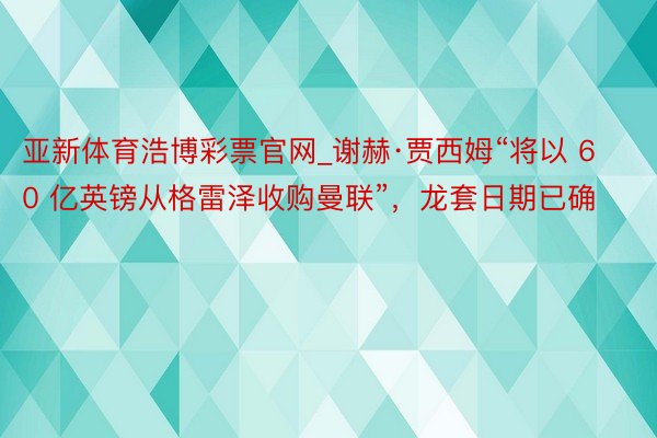 亚新体育浩博彩票官网_谢赫·贾西姆“将以 60 亿英镑从格雷泽收购曼联”，龙套日期已确
