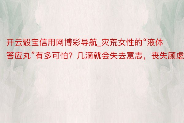 开云骰宝信用网博彩导航_灾荒女性的“液体答应丸”有多可怕？几滴就会失去意志，丧失顾虑