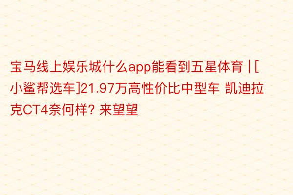 宝马线上娱乐城什么app能看到五星体育 | [小鲨帮选车]21.97万高性价比中型车 凯迪拉克CT4奈何样? 来望望