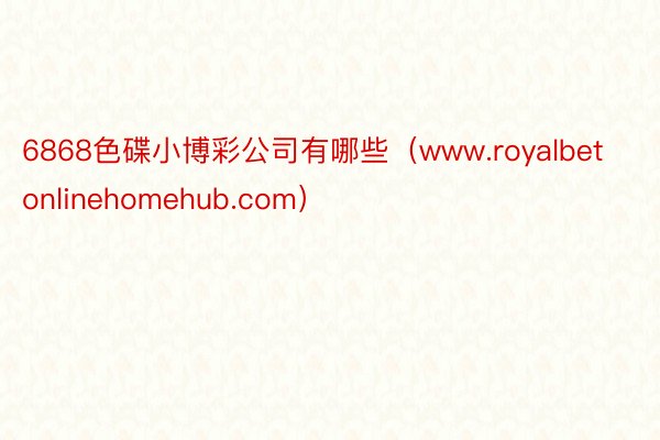 6868色碟小博彩公司有哪些（www.royalbetonlinehomehub.com）