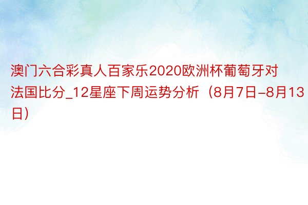 澳门六合彩真人百家乐2020欧洲杯葡萄牙对法国比分_12星座下周运势分析（8月7日-8月13日)