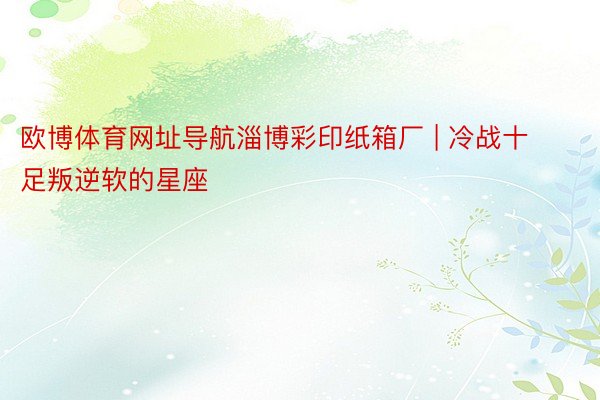 欧博体育网址导航淄博彩印纸箱厂 | 冷战十足叛逆软的星座