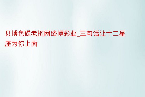 贝博色碟老挝网络博彩业_三句话让十二星座为你上面
