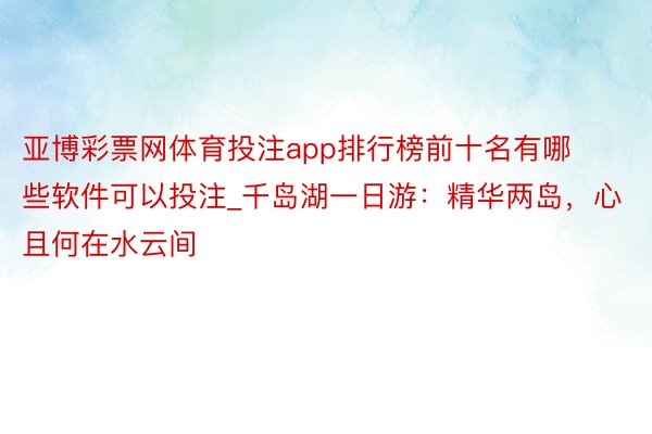 亚博彩票网体育投注app排行榜前十名有哪些软件可以投注_千岛湖一日游：精华两岛，心且何在水云间